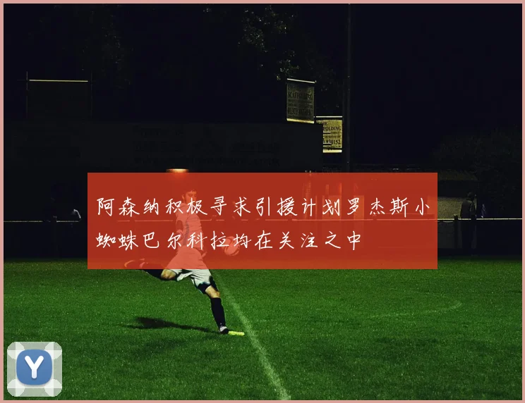 阿森纳积极寻求引援计划罗杰斯小蜘蛛巴尔科拉均在关注之中