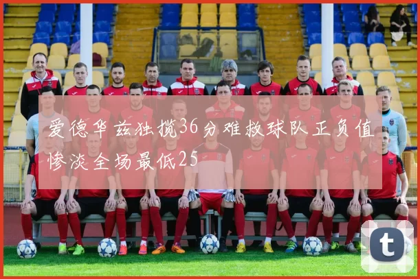 爱德华兹独揽36分难救球队正负值惨淡全场最低25