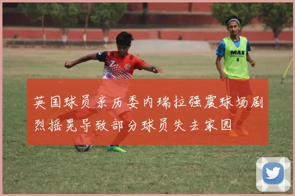 英国球员亲历委内瑞拉强震球场剧烈摇晃导致部分球员失去家园