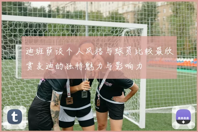 迪班萨谈个人风格与球员比较最欣赏麦迪的独特魅力与影响力