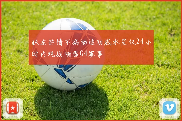 狄龙热情不减场边助威水星仅24小时内观战湖雷G4赛事