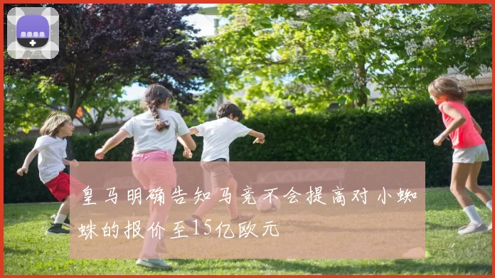 皇马明确告知马竞不会提高对小蜘蛛的报价至15亿欧元