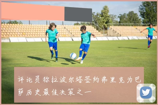 评论员称拉波尔塔签约弗里克为巴萨历史最佳决策之一