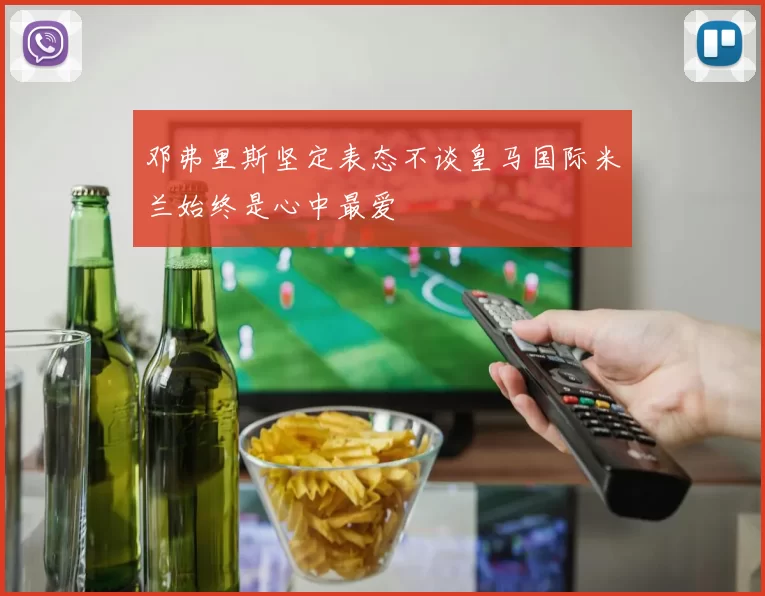 邓弗里斯坚定表态不谈皇马国际米兰始终是心中最爱