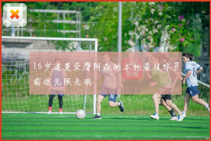 16岁道曼荣膺阿森纳本轮最佳球员前途无限光明