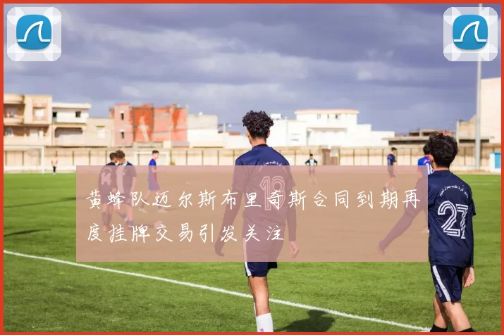 黄蜂队迈尔斯布里奇斯合同到期再度挂牌交易引发关注