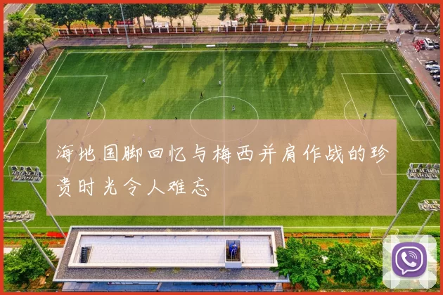 海地国脚回忆与梅西并肩作战的珍贵时光令人难忘