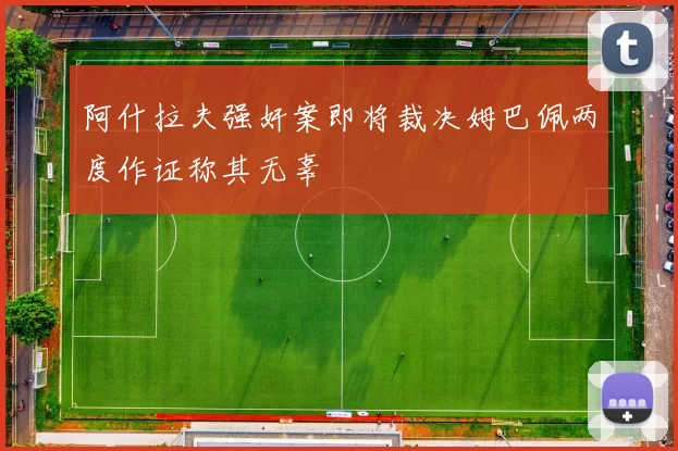 阿什拉夫强奸案即将裁决姆巴佩两度作证称其无辜
