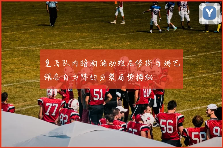 皇马队内暗潮涌动维尼修斯与姆巴佩各自为阵的分裂局势揭秘