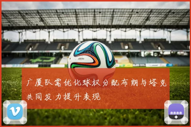 广厦队需优化球权分配布朗与塔克共同发力提升表现