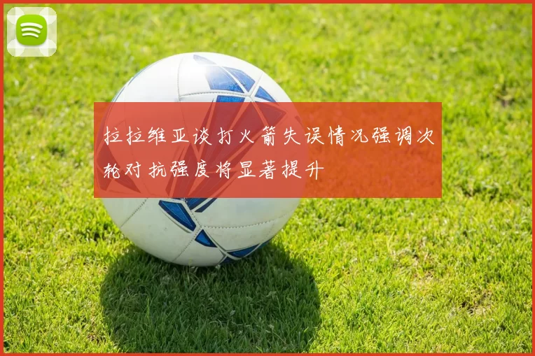 拉拉维亚谈打火箭失误情况强调次轮对抗强度将显著提升