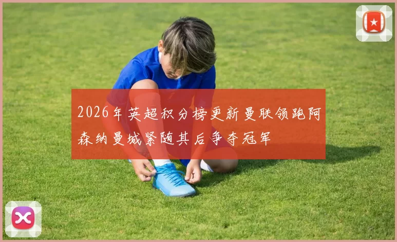 2026年英超积分榜更新曼联领跑阿森纳曼城紧随其后争夺冠军