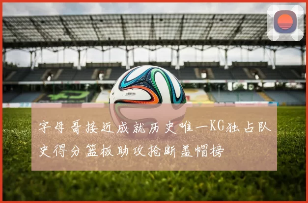 字母哥接近成就历史唯一KG独占队史得分篮板助攻抢断盖帽榜