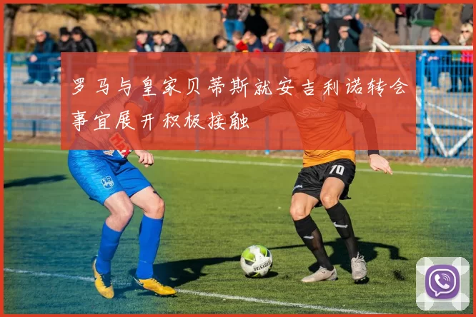 罗马与皇家贝蒂斯就安吉利诺转会事宜展开积极接触