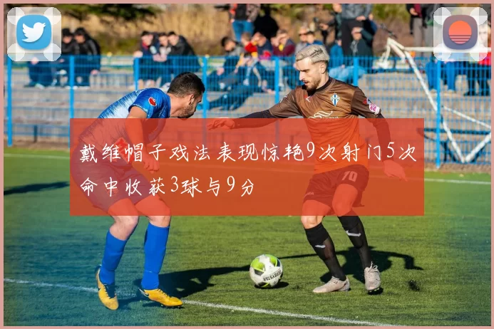 戴维帽子戏法表现惊艳9次射门5次命中收获3球与9分
