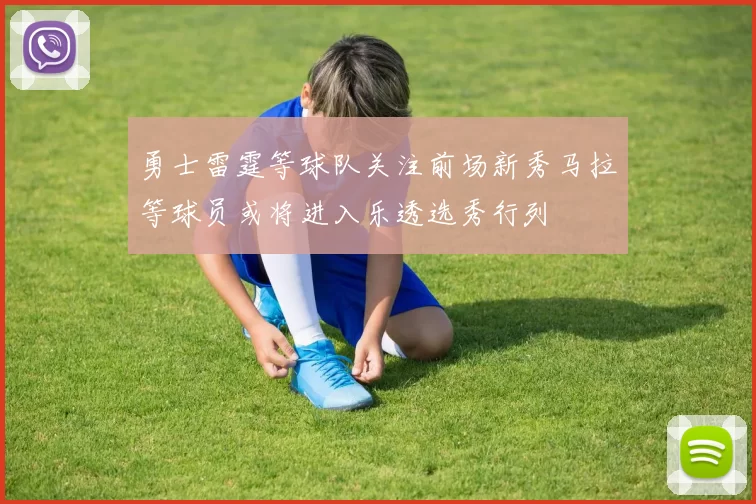 勇士雷霆等球队关注前场新秀马拉等球员或将进入乐透选秀行列