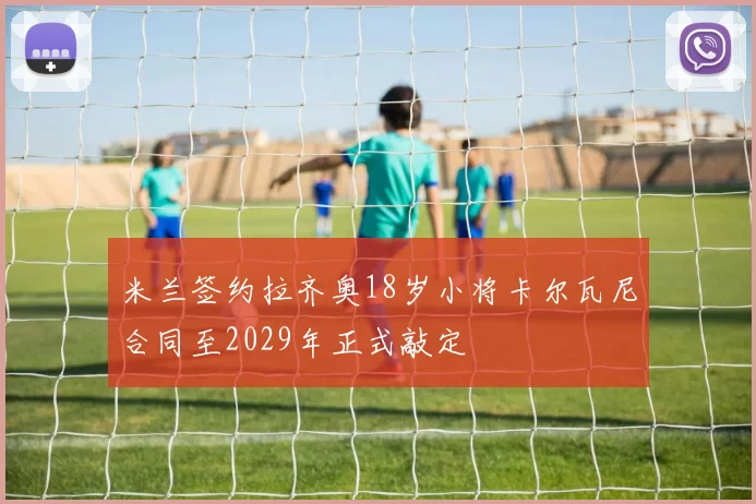 米兰签约拉齐奥18岁小将卡尔瓦尼合同至2029年正式敲定