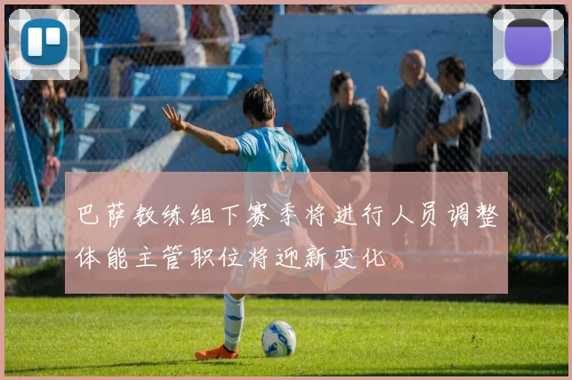巴萨教练组下赛季将进行人员调整体能主管职位将迎新变化