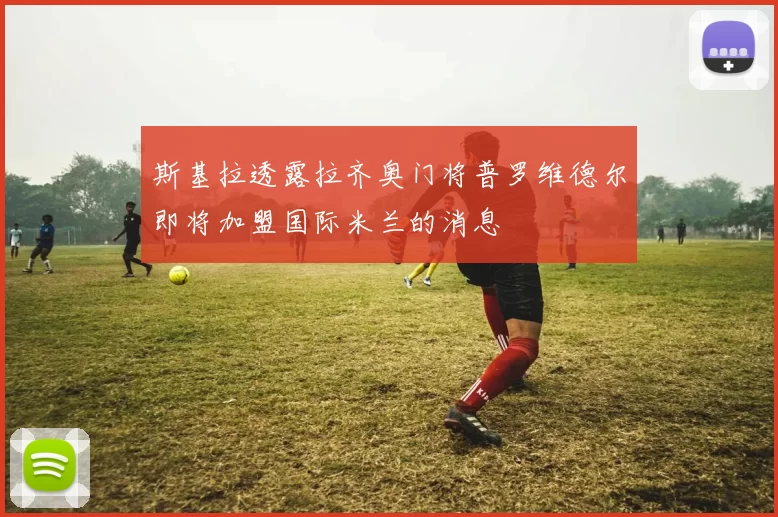 斯基拉透露拉齐奥门将普罗维德尔即将加盟国际米兰的消息