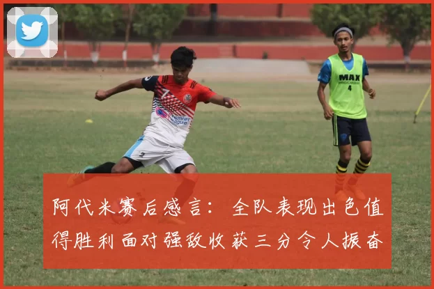 阿代米赛后感言：全队表现出色值得胜利面对强敌收获三分令人振奋