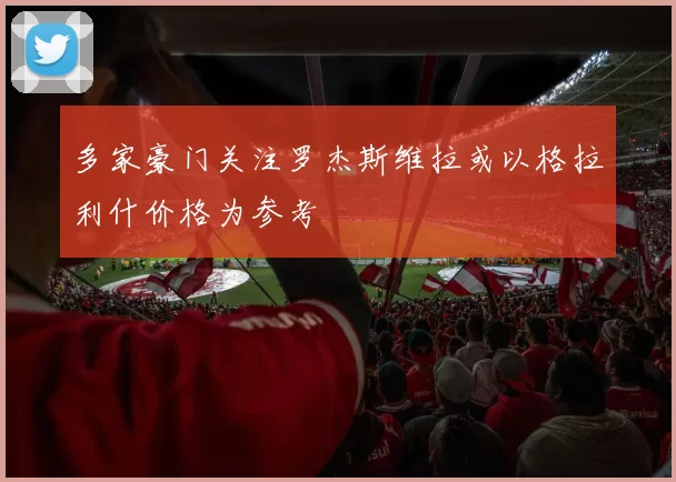 多家豪门关注罗杰斯维拉或以格拉利什价格为参考