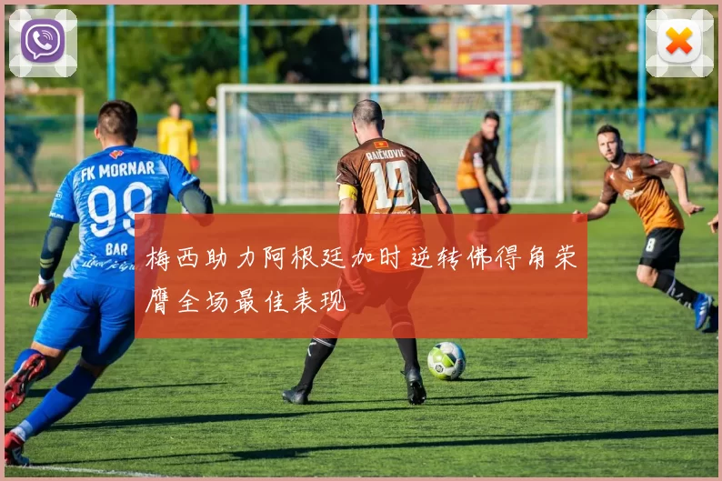 梅西助力阿根廷加时逆转佛得角荣膺全场最佳表现
