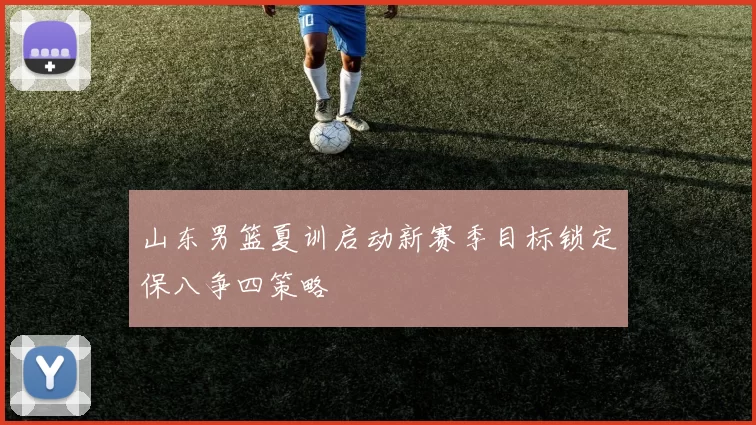 山东男篮夏训启动新赛季目标锁定保八争四策略