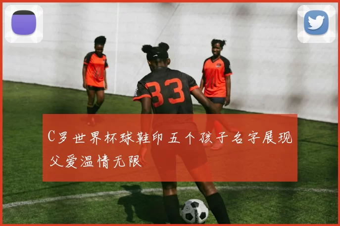 C罗世界杯球鞋印五个孩子名字展现父爱温情无限