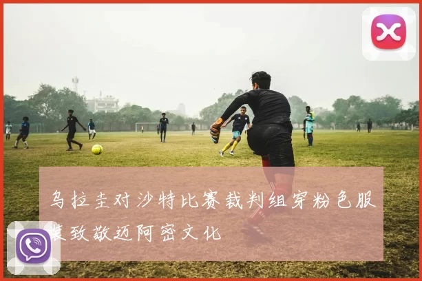 乌拉圭对沙特比赛裁判组穿粉色服装致敬迈阿密文化