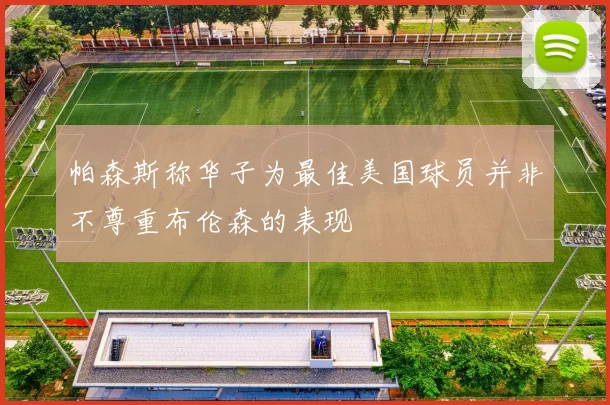 帕森斯称华子为最佳美国球员并非不尊重布伦森的表现