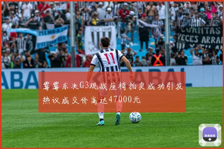 霉霉东决G3观战座椅拍卖成功引发热议成交价高达47000元