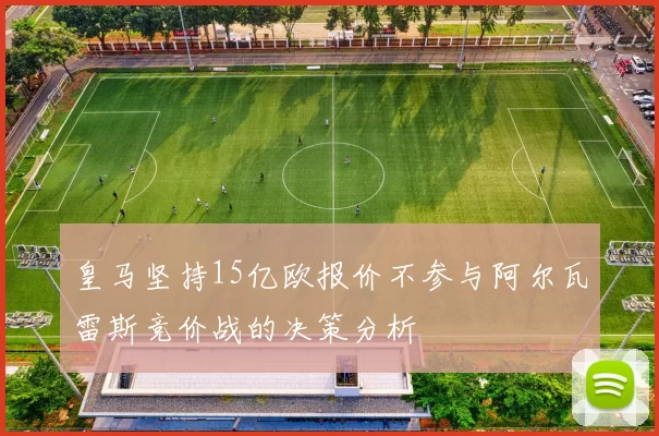 皇马坚持15亿欧报价不参与阿尔瓦雷斯竞价战的决策分析