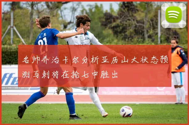 名帅乔治卡尔分析亚历山大状态预测马刺将在抢七中胜出