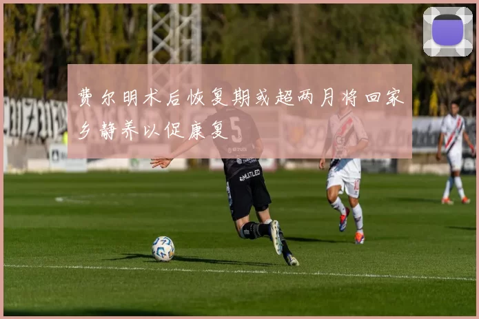 费尔明术后恢复期或超两月将回家乡静养以促康复